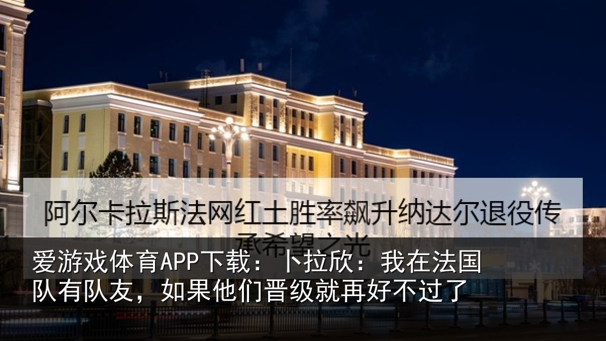 爱游戏体育APP下载：卜拉欣：我在法国队有队友，如果他们晋级就再好不过了