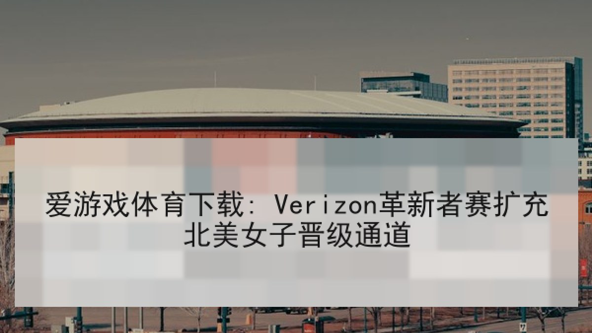 爱游戏体育下载: Verizon革新者赛扩充北美女子晋级通道