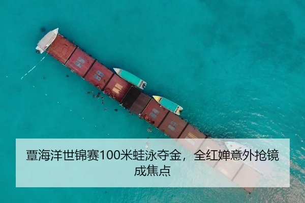 覃海洋世锦赛100米蛙泳夺金，全红婵意外抢镜成焦点