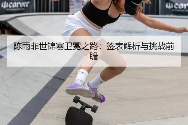 陈雨菲世锦赛卫冕之路：签表解析与挑战前瞻