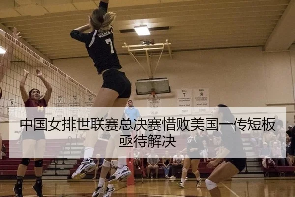 中国女排世联赛总决赛惜败美国一传短板亟待解决