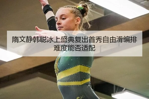 隋文静韩聪冰上盛典复出首秀自由滑编排难度能否适配