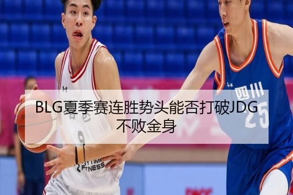 BLG夏季赛连胜势头能否打破JDG不败金身