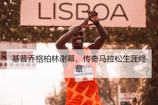 基普乔格柏林谢幕，传奇马拉松生涯终章