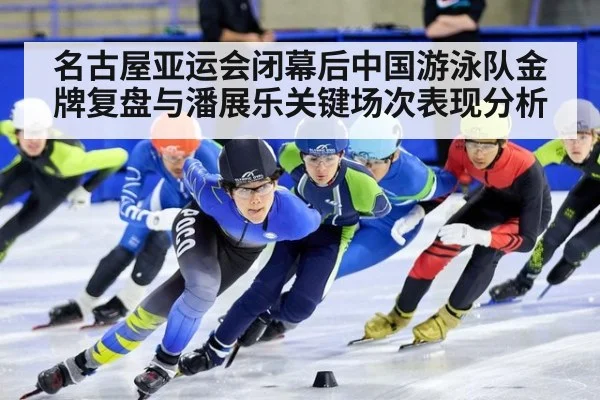 名古屋亚运会闭幕后中国游泳队金牌复盘与潘展乐关键场次表现分析